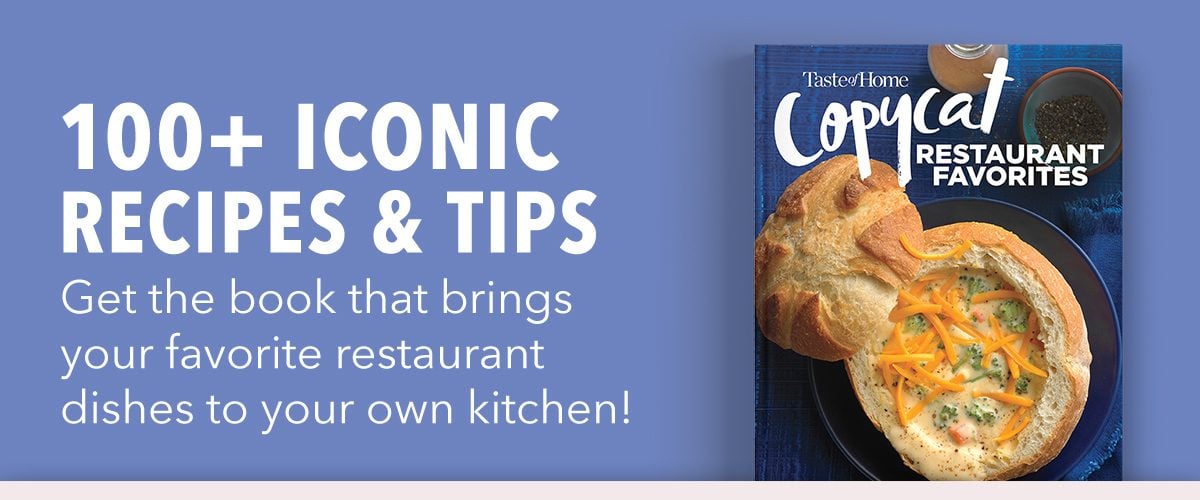 100+ ICONIC RECIPES & TIPS Get the book that brings your favorite restaurant dishes to your own kitchen!