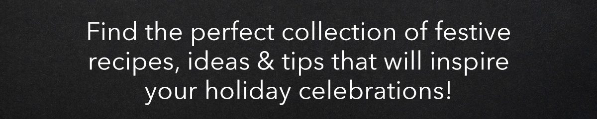 Find the perfect collection of festive recipes, ideas & tips that will inspire your holiday celebrations!