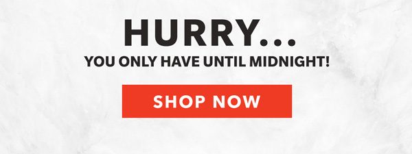 HURRY...YOU ONLY HAVE UNTIL MIDNIGHT! SHOP NOW