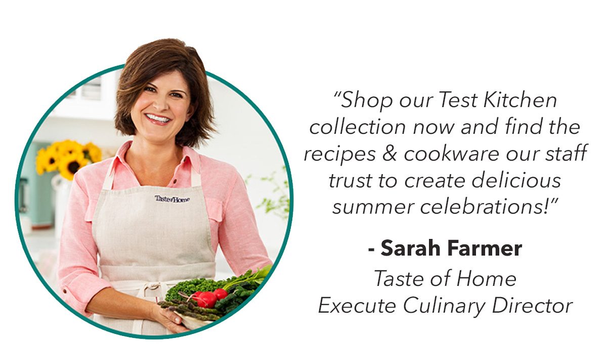 Shop our Test Kitchen collection now and find the recipes & cookware our staff trust to create delicious summer celebrations! - Sarah Farmer, Taste of Home Executive Culinary Director