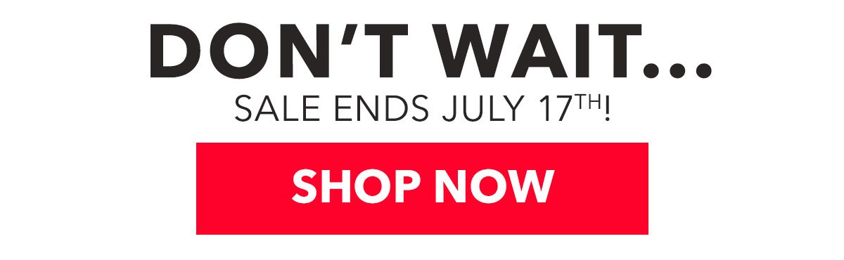 DON'T WAIT...Sale Ends July 17th! SHOP NOW