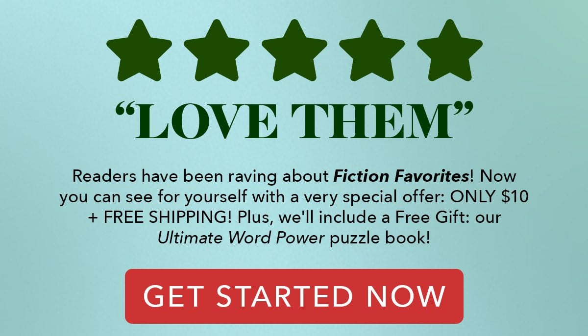 5 STARS, LOVE THEM! - Reader's have been raving about Fiction Favorites! Now you can see for yourself with a very special offer: ONLY $10 + FREE SHIPPING! Plus, we'll include a Free Gift: our Ultimate Word Power puzzle book! GET STARTED NOW