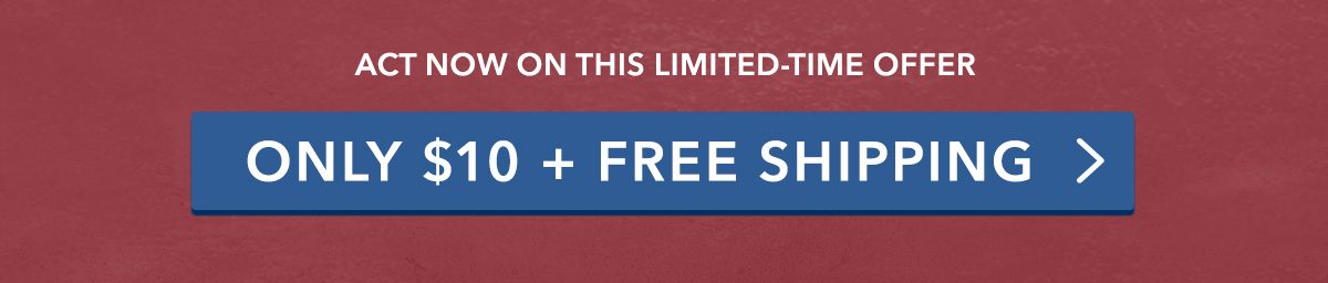 Act now on this limited-time offer. ONLY $10 + FREE SHIPPING >