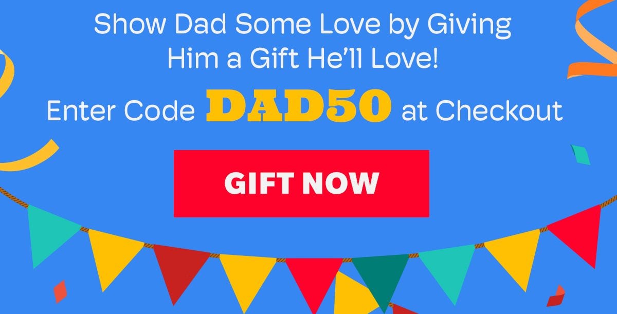 Show Dad Some Love by Giving Him a Gift He'll Love! Enter Code DAD50 at Checkout