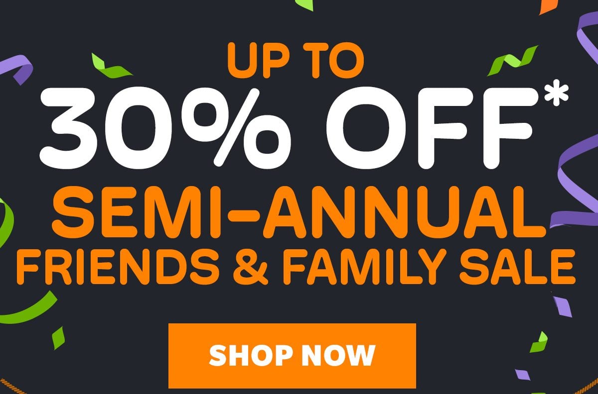 Up To 30% OFF* Semi-Annual Friends and Family Sale - Shop Now