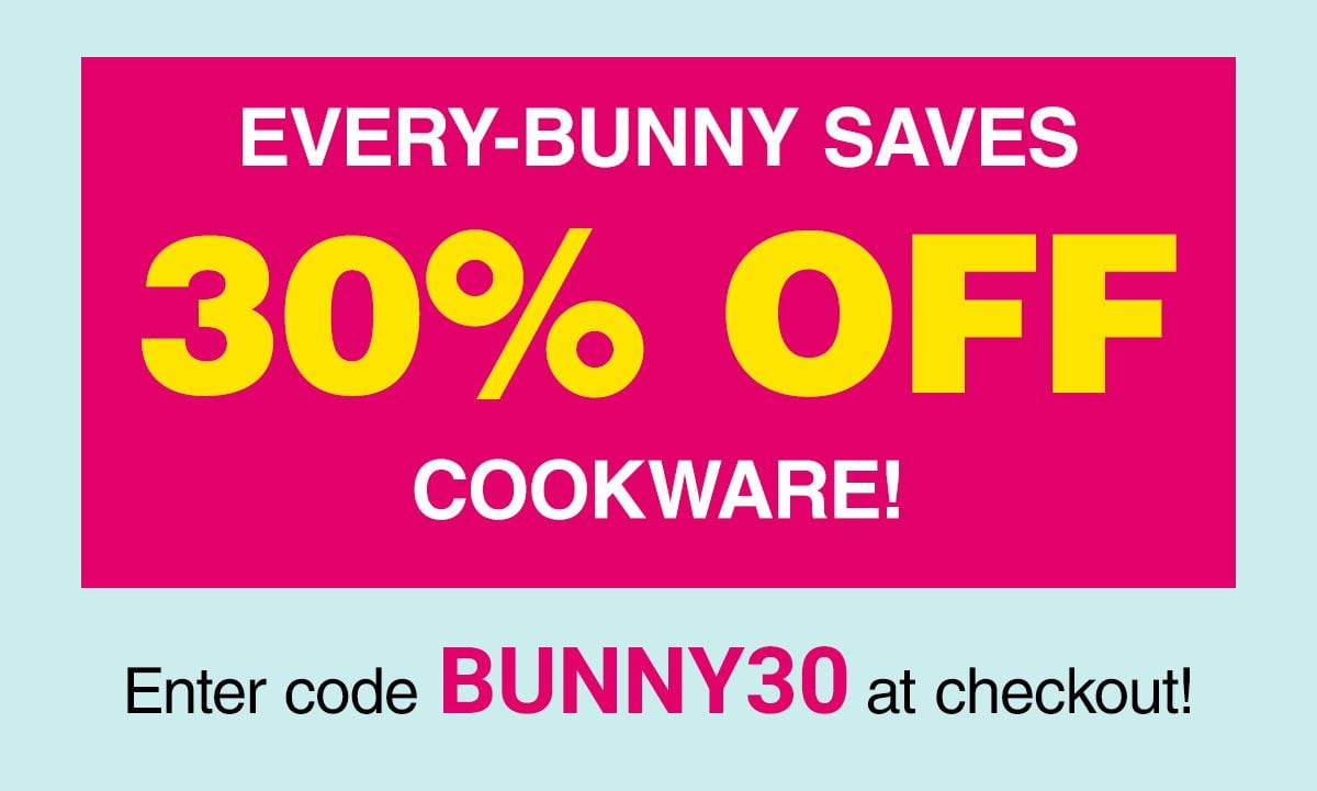 EVERY-BUNNY SAVES 30% OFF COOKWARE! Enter code BUNNY30 at checkout!