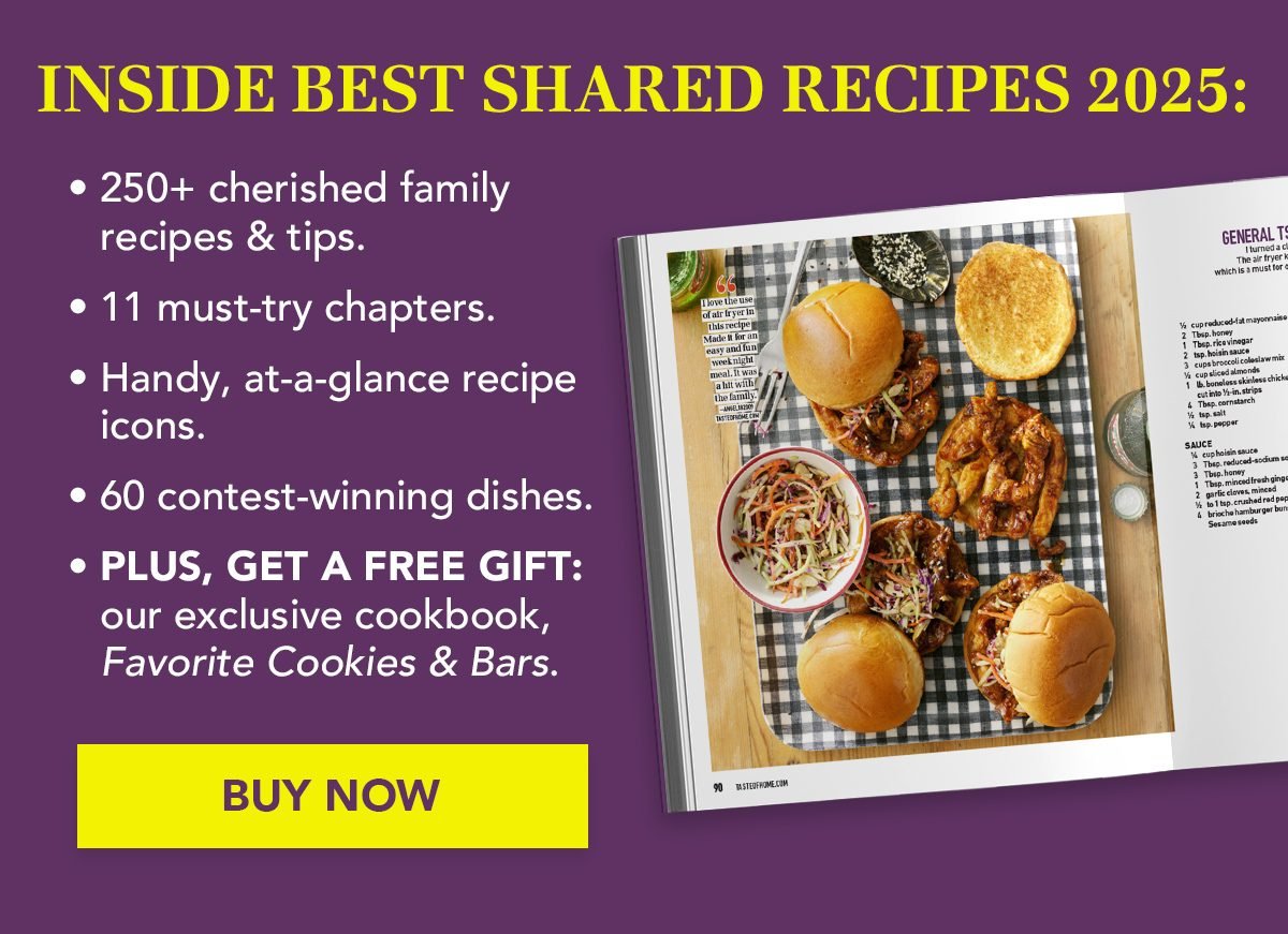 Inside Best Shared Recipes 2025: 250+ cherished family recipes and tips. 11 must-try chapters. Handy, at-a-glance recipe icons. 60 contest-winning dishes. PLUS, GET A FREE GIFT: our exclusive cookbook, Favorite Cookies & Bars.