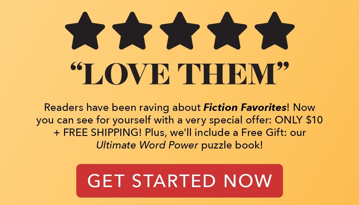 5 STARS, LOVE THEM! - Reader's have been raving about Fiction Favorites! Now you can see for yourself with a very special offer: ONLY $10 + FREE SHIPPING! Plus, we'll include a Free Gift: our Ultimate Word Power puzzle book! GET STARTED NOW
