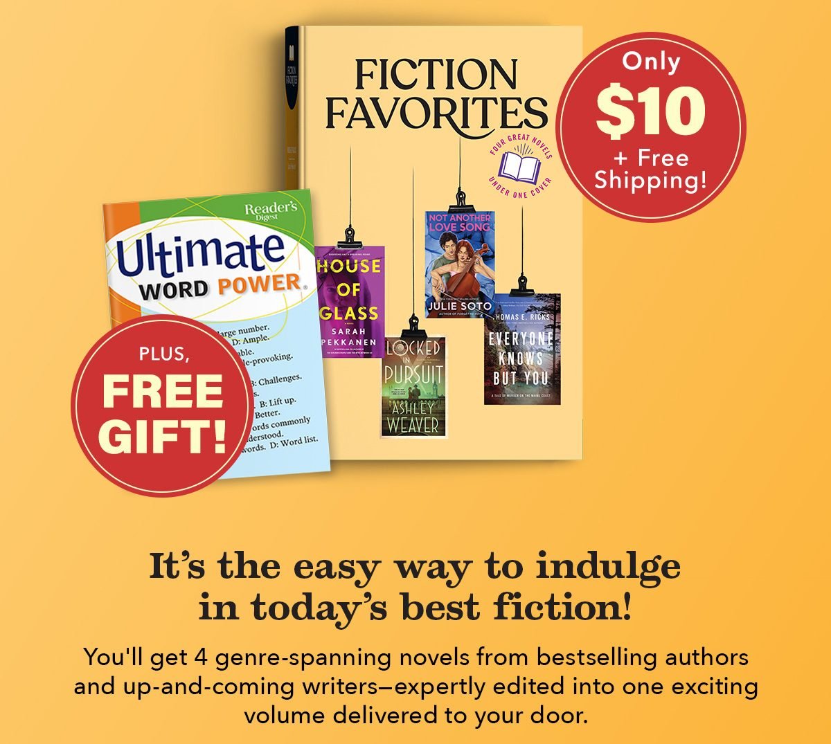 Only $10 + Free Shipping! Plus, FREE GIFT! It's the easy way to indulge in today's best fiction! You'll get 4 genre-spanning novels from bestselling authors and up-and-coming writers—expertly edited into one exciting volume delivered to your door. Dive into twisty mysteries, exciting thrillers, heart-felt family dramas, romances and more!
