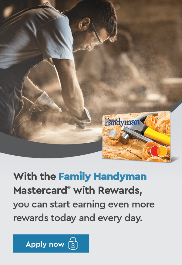 With the Family Handyman Mastercard® with Rewards, you can start earning even more rewards today and every day. APPLY NOW