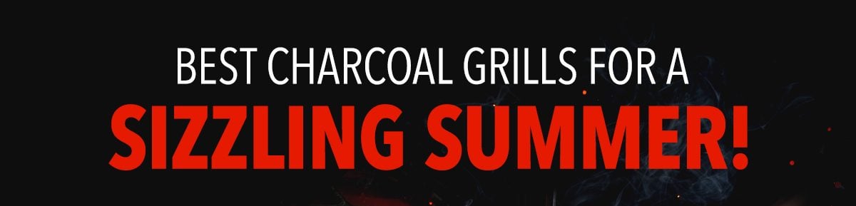 Best Charcoal Grills for a Sizzling Summer!