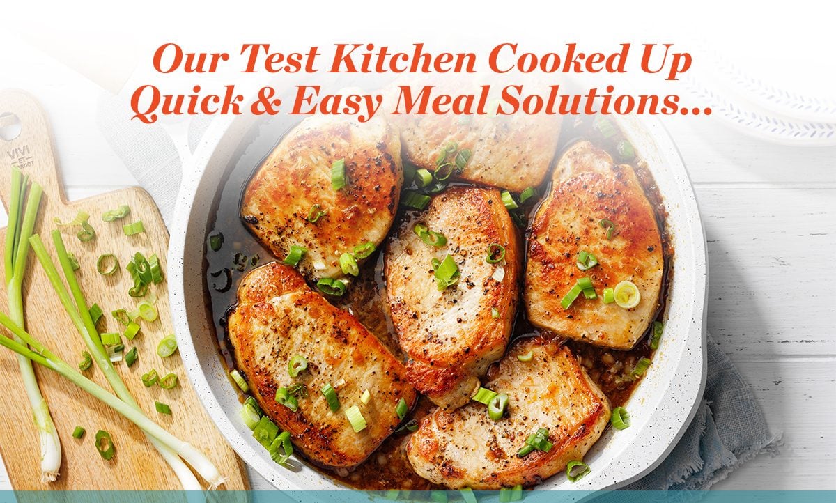 Our Test Kitchen Cooked Up Quick & Easy Meal Solutions...