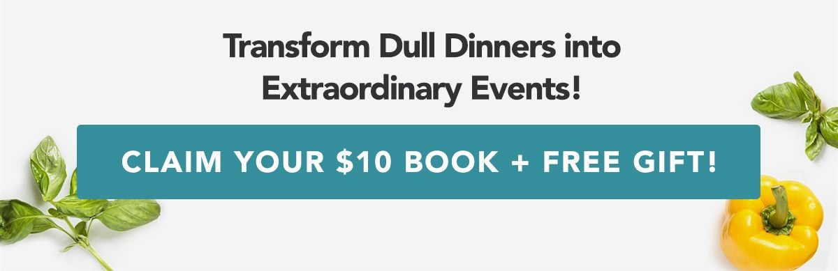 Transform Dull Dinners into Extraordinary Events! CLAIM YOUR $10 BOOK + FREE GIFT!