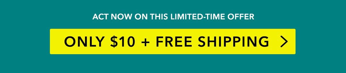 Act now on this limited-time offer. $10 + FREE SHIPPING >