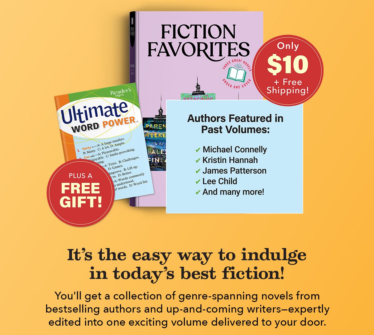 Only $10 + Free Shipping! Plus, FREE GIFT! It's the easy way to indulge in today's best fiction! You'll get 4 genre-spanning novels from bestselling authors and up-and-coming writers—expertly edited into one exciting volume delivered to your door. Dive into twisty mysteries, exciting thrillers, heart-felt family dramas, romances and more!