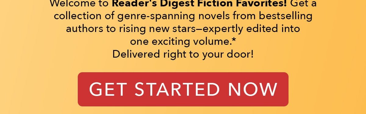 Welcome to Reader's Digest Fiction Favorites! Get 4 genre-spanning novels from bestselling authors to rising new stars—expertly edited into one exciting volume. Delivered right to your door! GET STARTED NOW